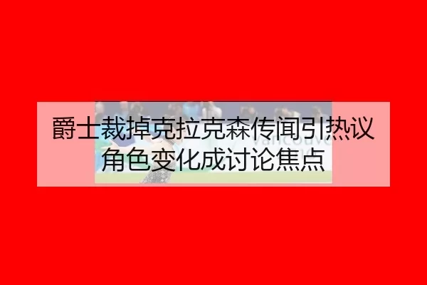 爵士裁掉克拉克森传闻引热议 角色变化成讨论焦点